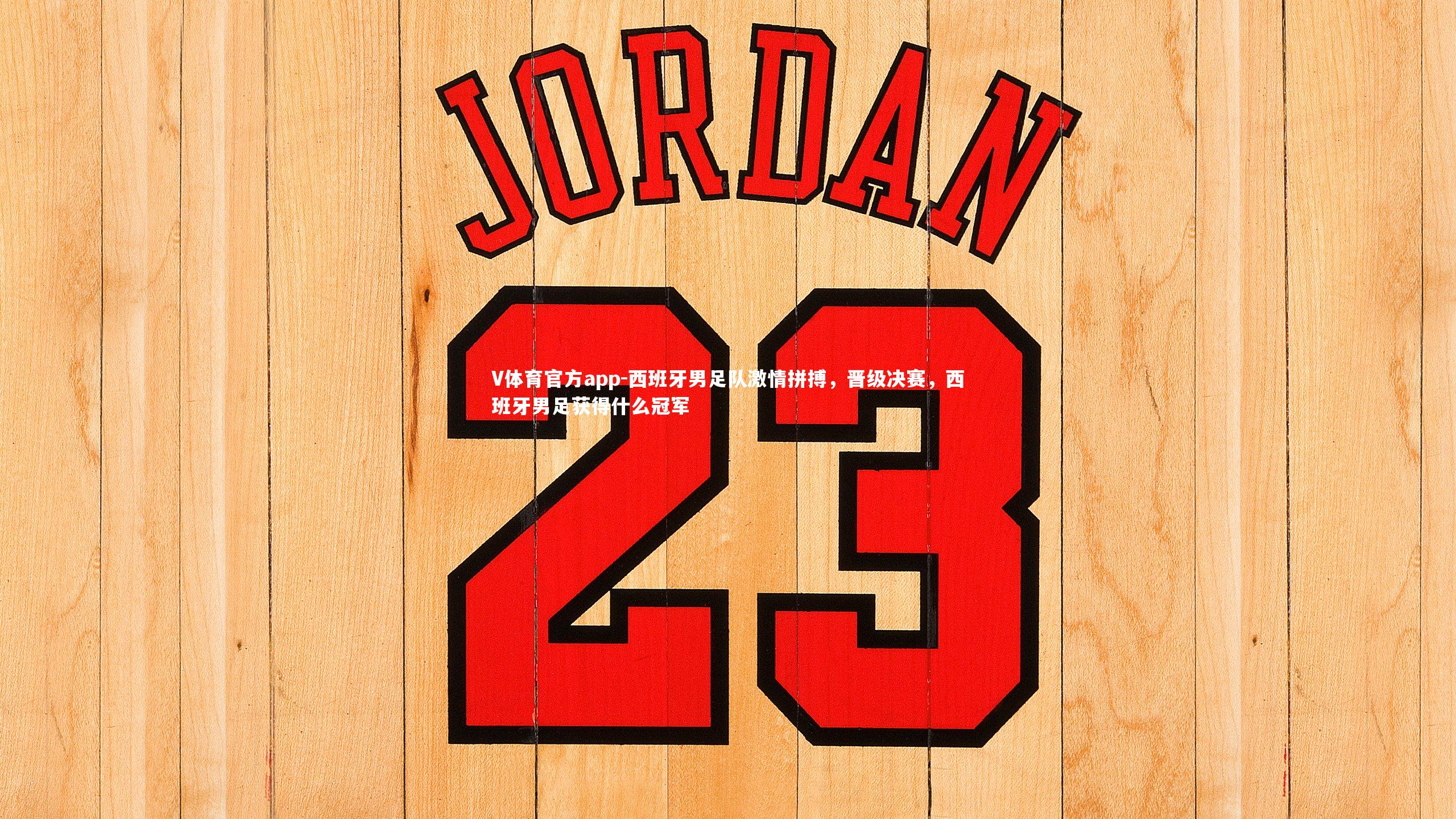 西班牙男足队激情拼搏，晋级决赛，西班牙男足获得什么冠军