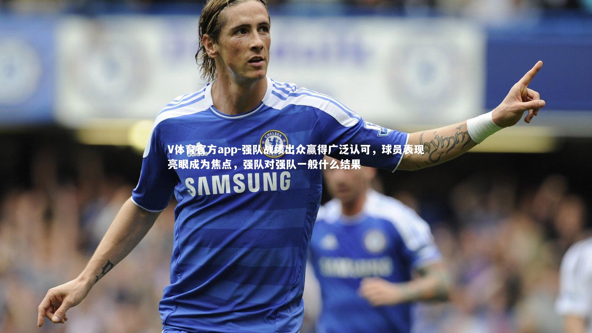 V体育官方app-强队战绩出众赢得广泛认可，球员表现亮眼成为焦点，强队对强队一般什么结果